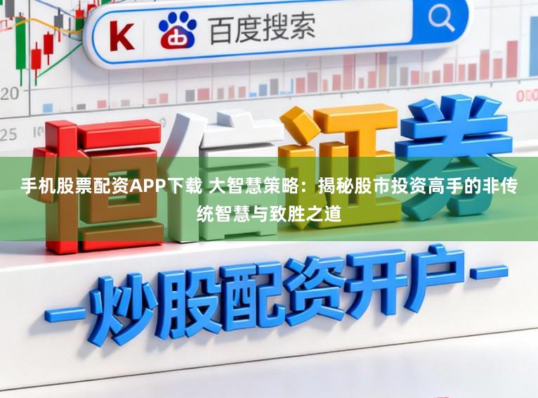 手机股票配资APP下载 大智慧策略：揭秘股市投资高手的非传统智慧与致胜之道