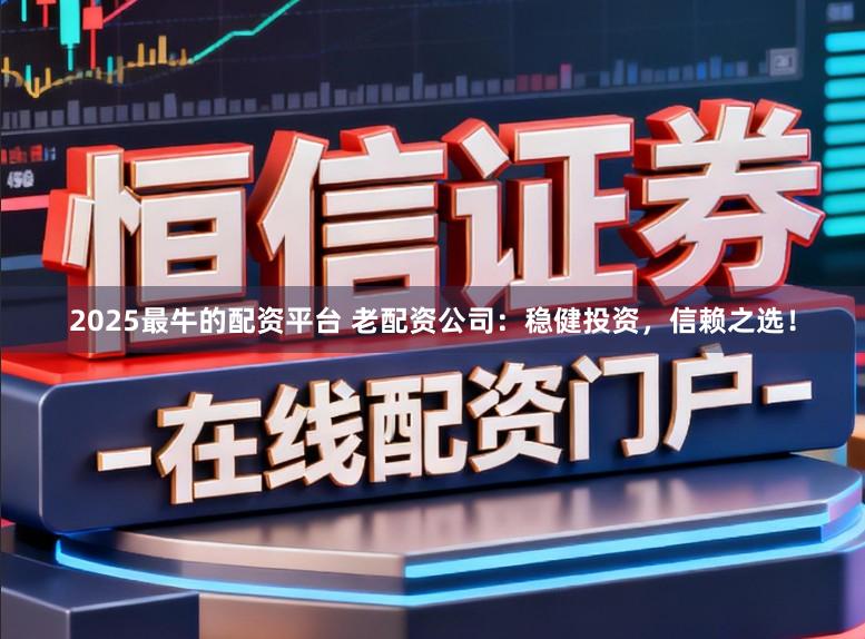 2025最牛的配资平台 老配资公司:稳健投资,信赖之选!