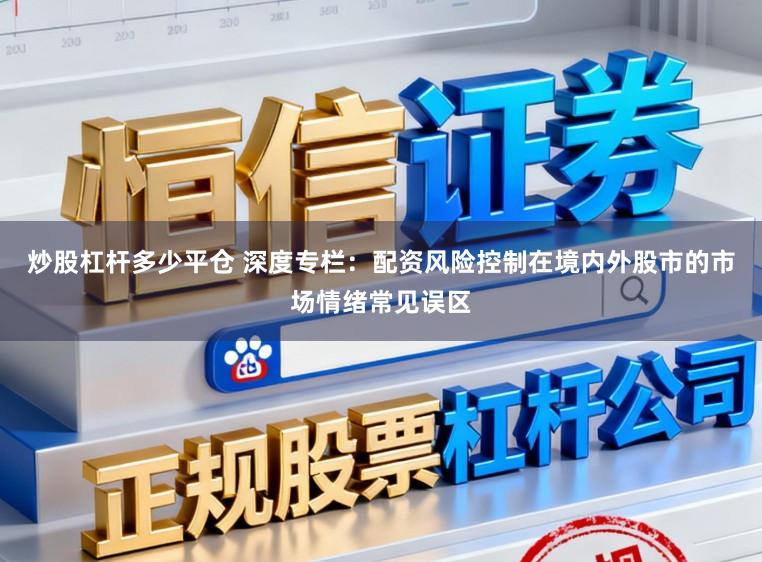 炒股杠杆多少平仓 深度专栏：配资风险控制在境内外股市的市场情绪常见误区