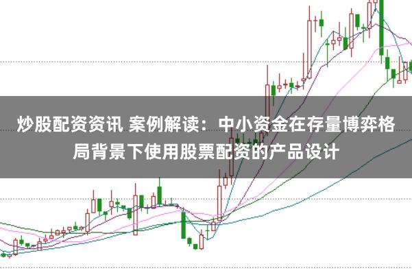 炒股配资资讯 案例解读：中小资金在存量博弈格局背景下使用股票配资的产品设计
