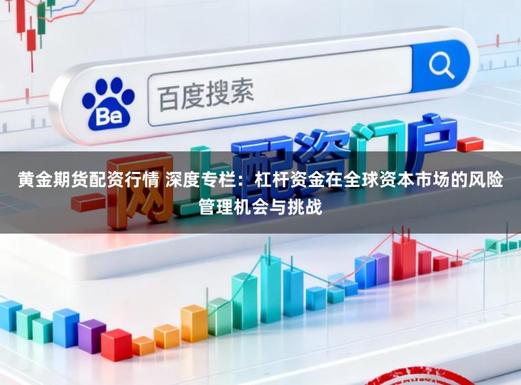 黄金期货配资行情 深度专栏：杠杆资金在全球资本市场的风险管理机会与挑战