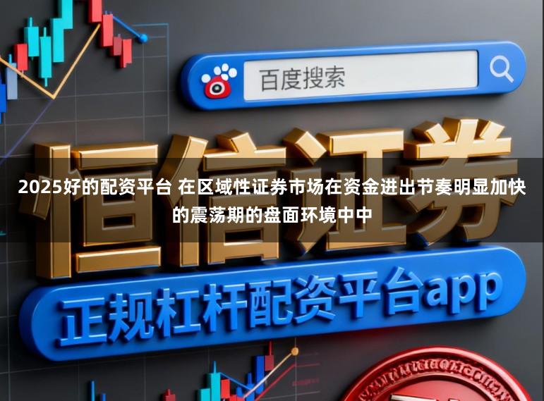 2025好的配资平台 在区域性证券市场在资金进出节奏明显加快的震荡期的盘面环境中中
