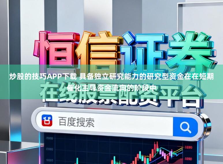 炒股的技巧APP下载 具备独立研究能力的研究型资金在在短期催化主导资金流向的阶段中