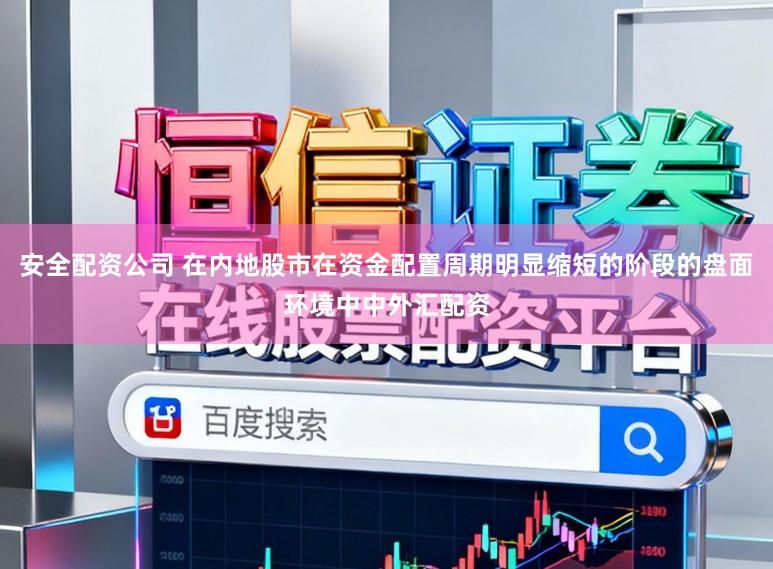 安全配资公司 在内地股市在资金配置周期明显缩短的阶段的盘面环境中中外汇配资