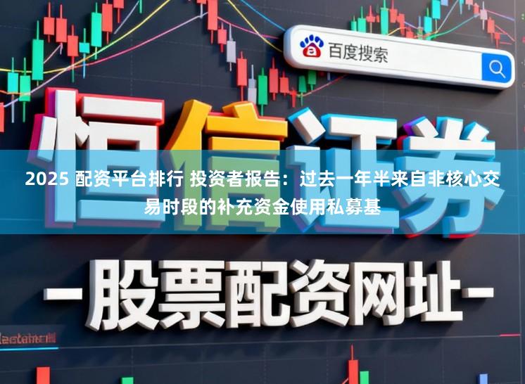 2025 配资平台排行 投资者报告:过去一年半来自非核心交易时段的补充资金使用私募基