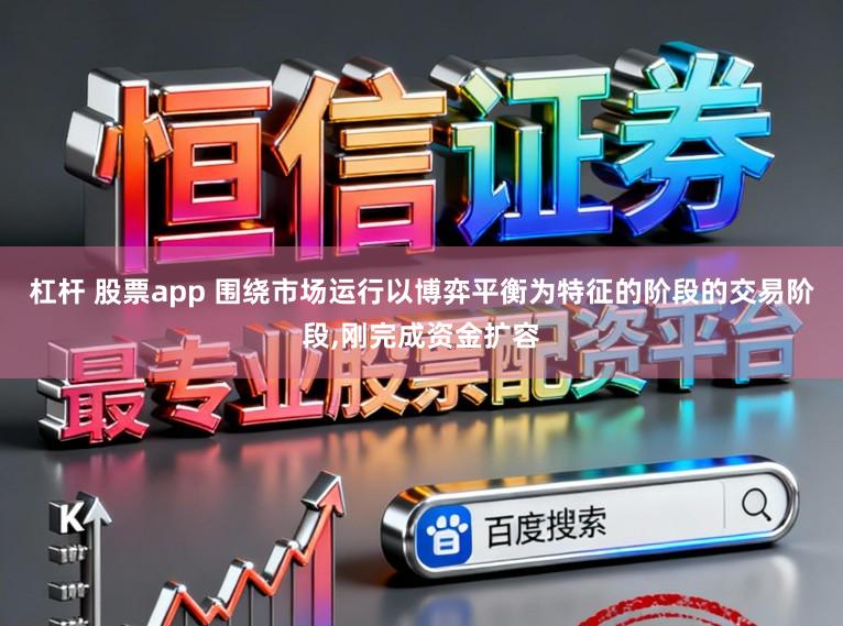 杠杆 股票app 围绕市场运行以博弈平衡为特征的阶段的交易阶段,刚完成资金扩容