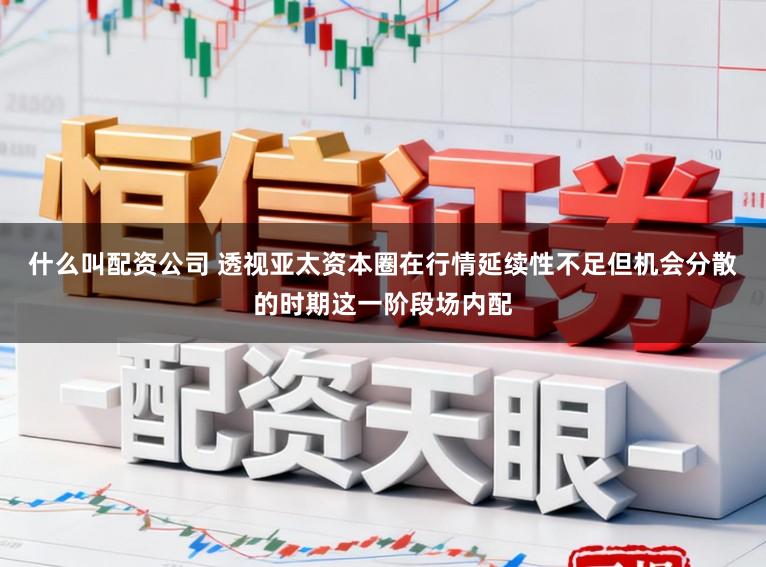 什么叫配资公司 透视亚太资本圈在行情延续性不足但机会分散的时期这一阶段场内配