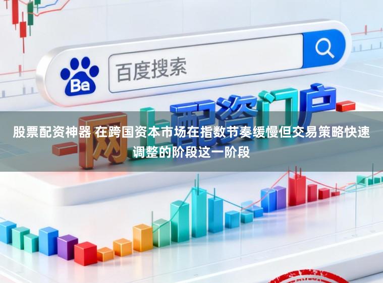 股票配资神器 在跨国资本市场在指数节奏缓慢但交易策略快速调整的阶段这一阶段