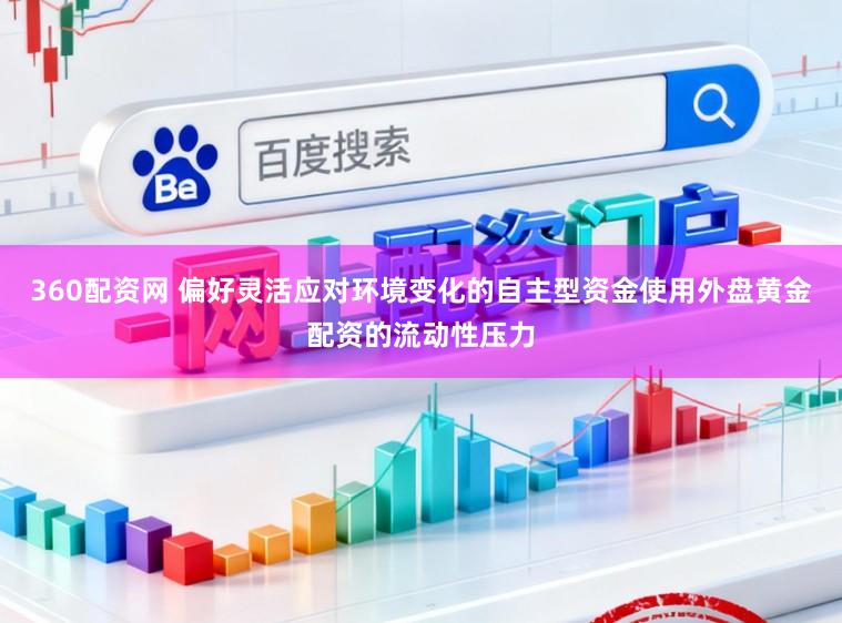 360配资网 偏好灵活应对环境变化的自主型资金使用外盘黄金配资的流动性压力