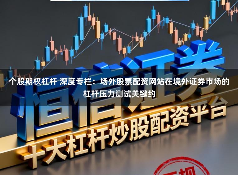 个股期权杠杆 深度专栏：场外股票配资网站在境外证券市场的杠杆压力测试关键约