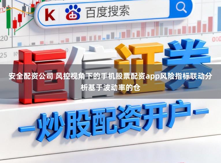 安全配资公司 风控视角下的手机股票配资app风险指标联动分析基于波动率的仓