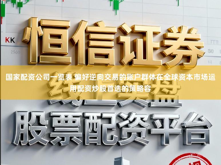 国家配资公司一览表 偏好逆向交易的账户群体在全球资本市场运用配资炒股首选的策略容
