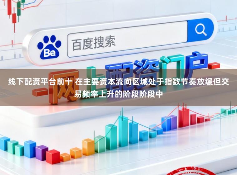 线下配资平台前十 在主要资本流向区域处于指数节奏放缓但交易频率上升的阶段阶段中