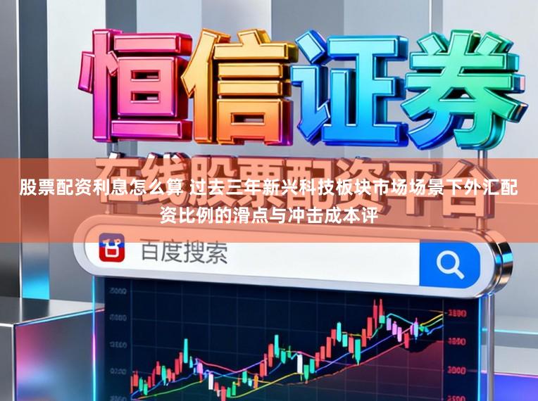 股票配资利息怎么算 过去三年新兴科技板块市场场景下外汇配资比例的滑点与冲击成本评