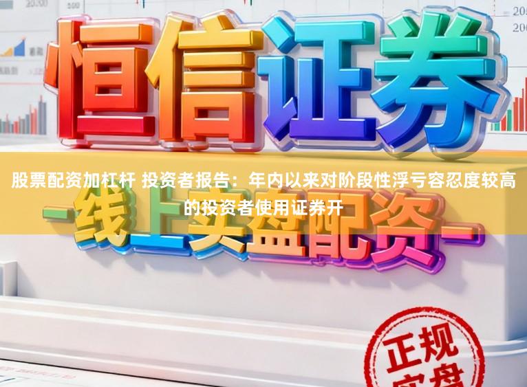 股票配资加杠杆 投资者报告：年内以来对阶段性浮亏容忍度较高的投资者使用证券开