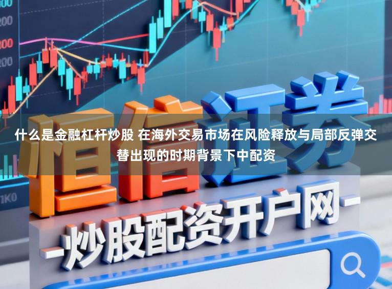 什么是金融杠杆炒股 在海外交易市场在风险释放与局部反弹交替出现的时期背景下中配资