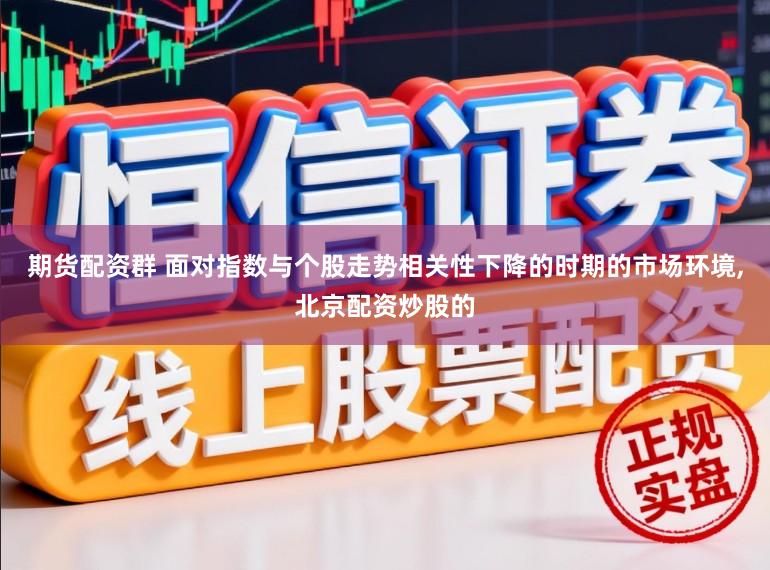 期货配资群 面对指数与个股走势相关性下降的时期的市场环境，北京配资炒股的