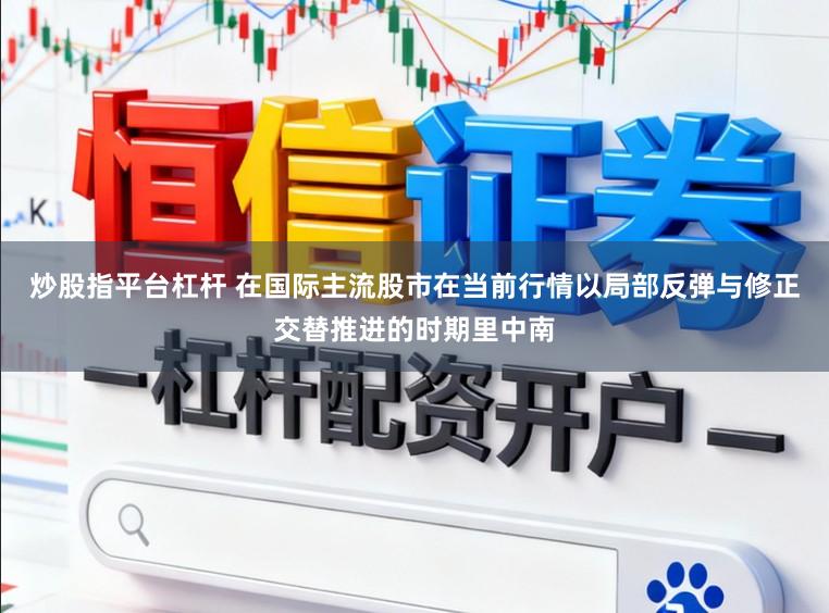 炒股指平台杠杆 在国际主流股市在当前行情以局部反弹与修正交替推进的时期里中南