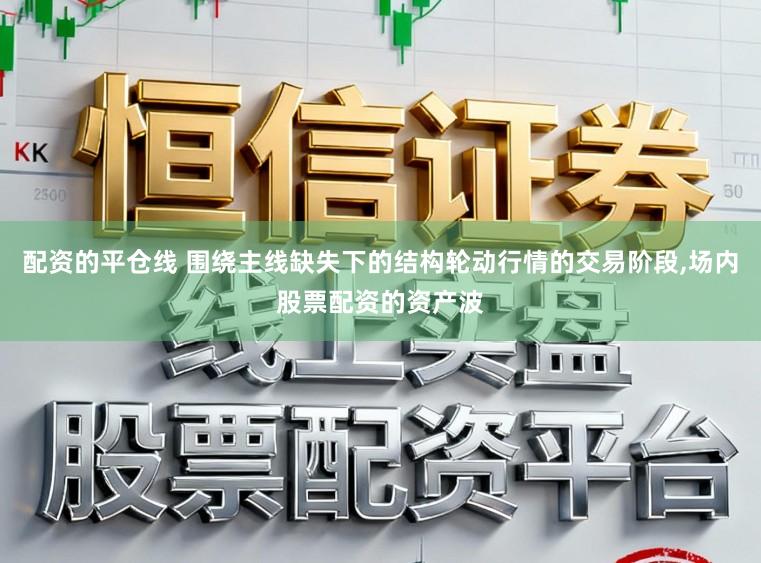 配资的平仓线 围绕主线缺失下的结构轮动行情的交易阶段，场内股票配资的资产波