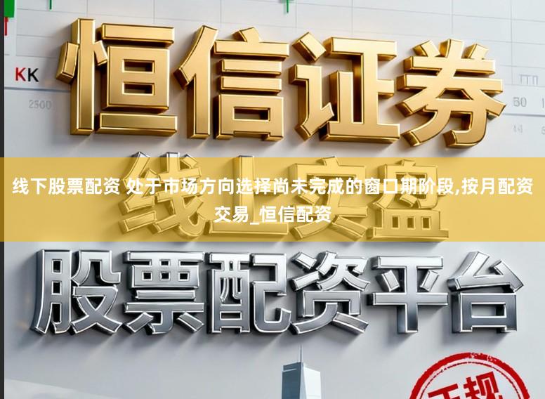 线下股票配资 处于市场方向选择尚未完成的窗口期阶段，按月配资交易_恒信配资