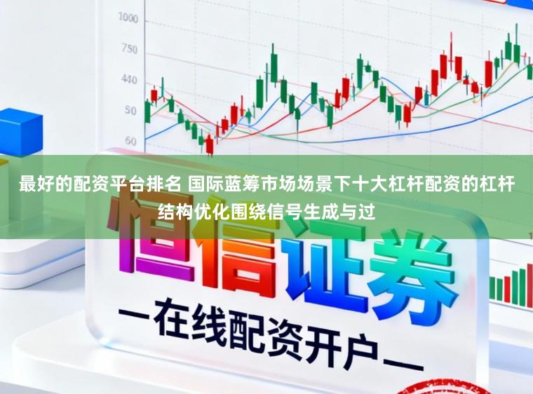 最好的配资平台排名 国际蓝筹市场场景下十大杠杆配资的杠杆结构优化围绕信号生成与过