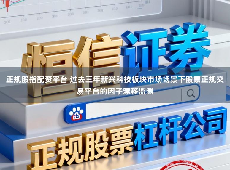 正规股指配资平台 过去三年新兴科技板块市场场景下股票正规交易平台的因子漂移监测