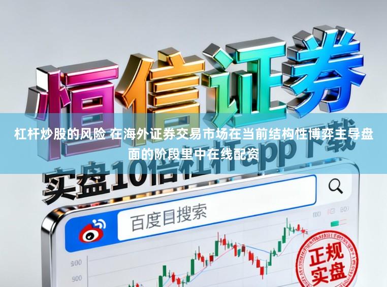杠杆炒股的风险 在海外证券交易市场在当前结构性博弈主导盘面的阶段里中在线配资
