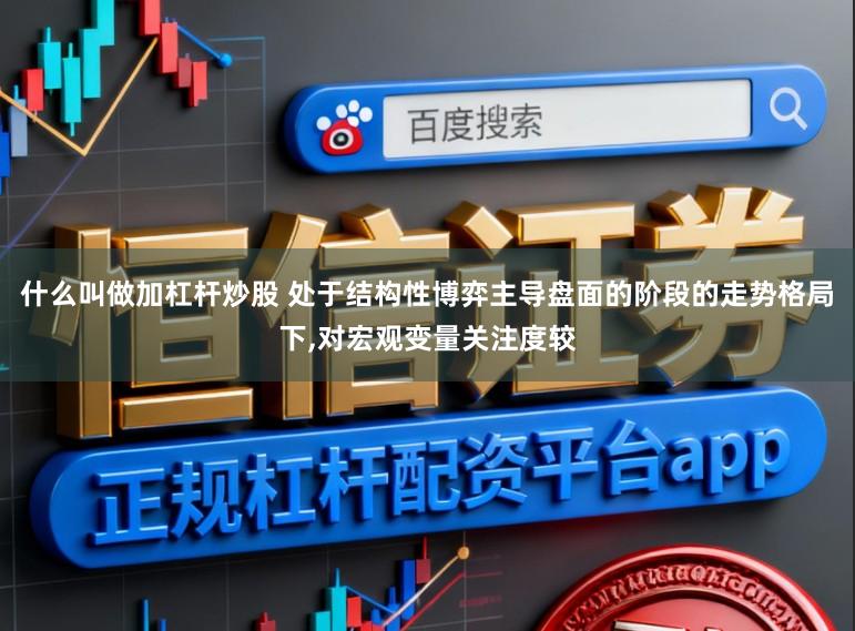 什么叫做加杠杆炒股 处于结构性博弈主导盘面的阶段的走势格局下，对宏观变量关注度较