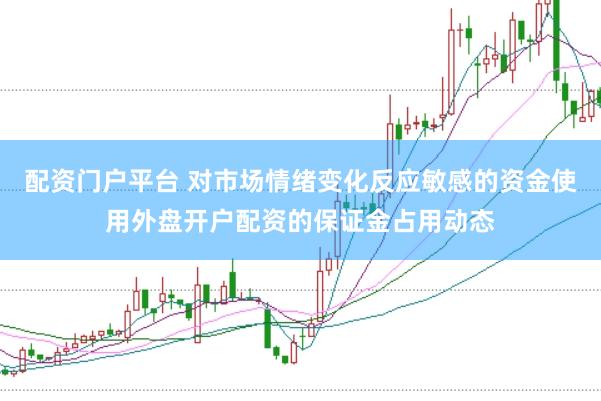 配资门户平台 对市场情绪变化反应敏感的资金使用外盘开户配资的保证金占用动态