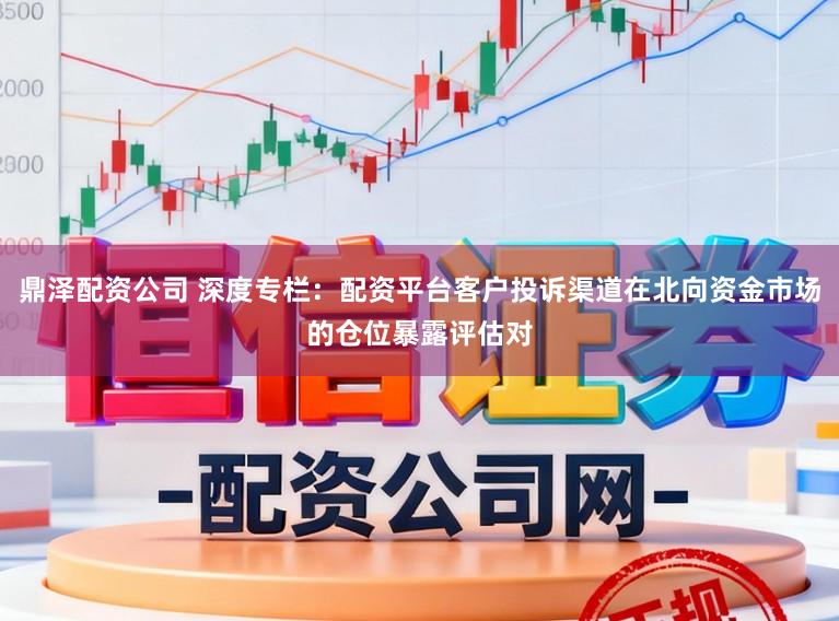 鼎泽配资公司 深度专栏：配资平台客户投诉渠道在北向资金市场的仓位暴露评估对