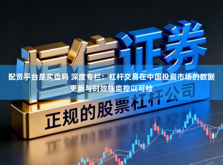 配资平台是实盘吗 深度专栏：杠杆交易在中国投资市场的数据更新与时效性监控以可检