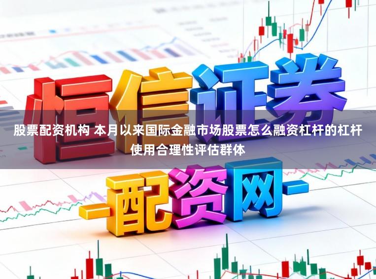 股票配资机构 本月以来国际金融市场股票怎么融资杠杆的杠杆使用合理性评估群体