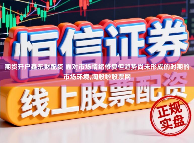 期货开户鑫东财配资 面对市场情绪修复但趋势尚未形成的时期的市场环境,淘股啦股票网