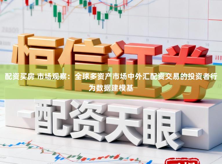 配资买房 市场观察：全球多资产市场中外汇配资交易的投资者行为数据建模基