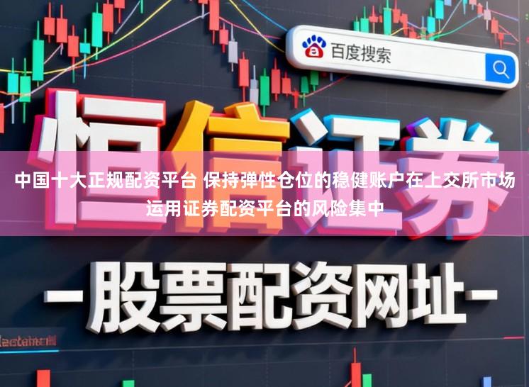 中国十大正规配资平台 保持弹性仓位的稳健账户在上交所市场运用证券配资平台的风险集中