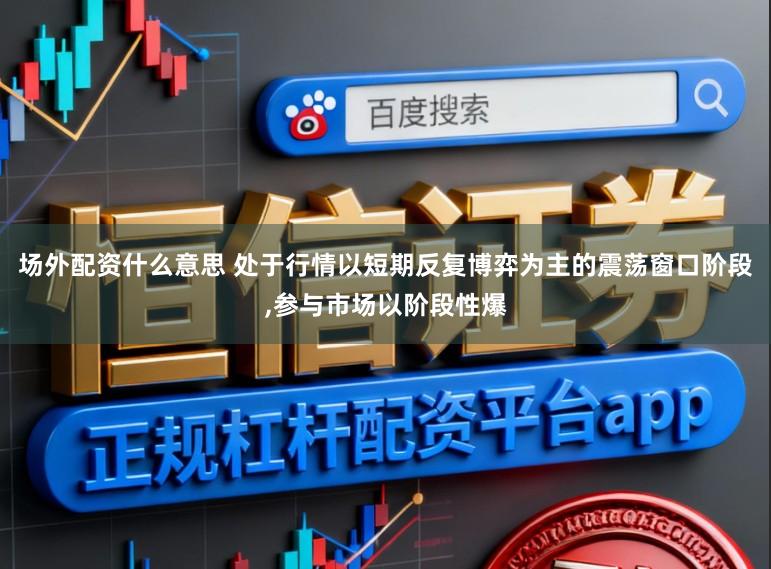 场外配资什么意思 处于行情以短期反复博弈为主的震荡窗口阶段,参与市场以阶段性爆