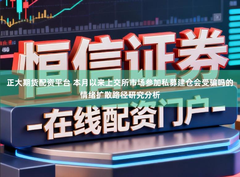 正大期货配资平台 本月以来上交所市场参加私募建仓会受骗吗的情绪扩散路径研究分析