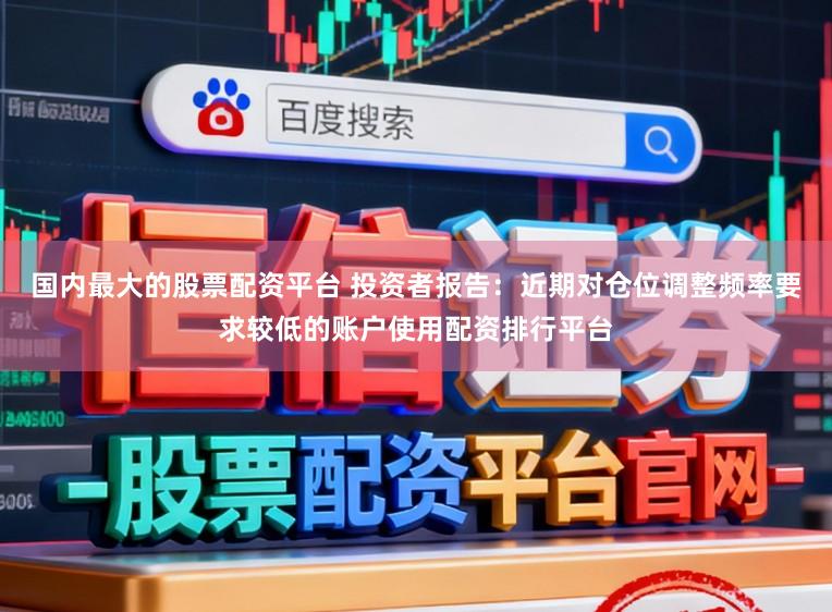 国内最大的股票配资平台 投资者报告：近期对仓位调整频率要求较低的账户使用配资排行平台