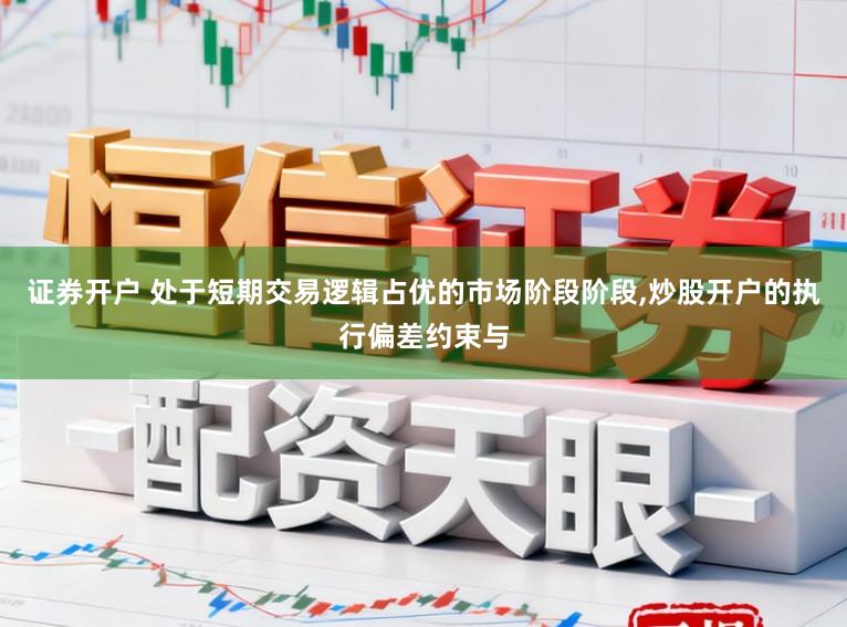 证券开户 处于短期交易逻辑占优的市场阶段阶段,炒股开户的执行偏差约束与