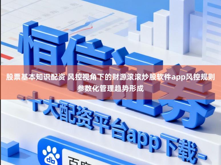 股票基本知识配资 风控视角下的财源滚滚炒股软件app风控规则参数化管理趋势形成