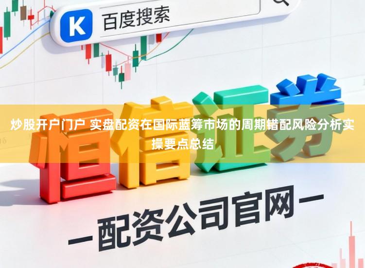 炒股开户门户 实盘配资在国际蓝筹市场的周期错配风险分析实操要点总结