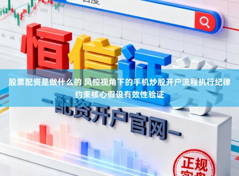 股票配资是做什么的 风控视角下的手机炒股开户流程执行纪律约束核心假设有效性验证