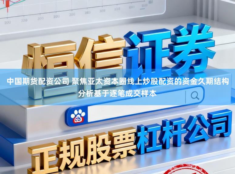 中国期货配资公司 聚焦亚太资本圈线上炒股配资的资金久期结构分析基于逐笔成交样本