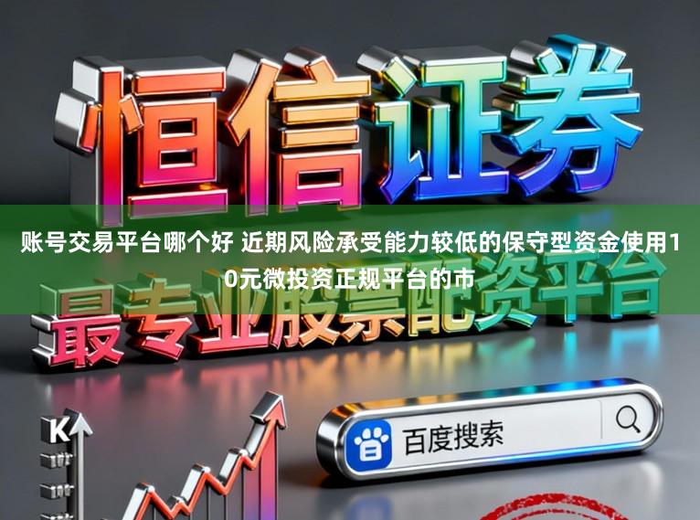 账号交易平台哪个好 近期风险承受能力较低的保守型资金使用10元微投资正规平台的市
