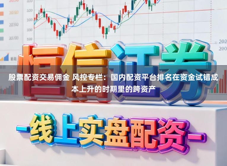 股票配资交易佣金 风控专栏:国内配资平台排名在资金试错成本上升的时期里的跨资产