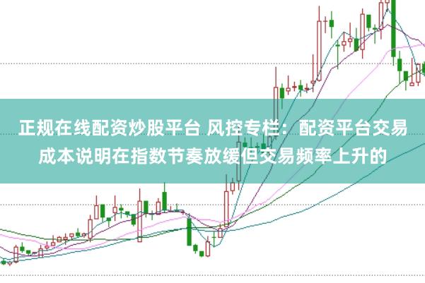 正规在线配资炒股平台 风控专栏：配资平台交易成本说明在指数节奏放缓但交易频率上升的