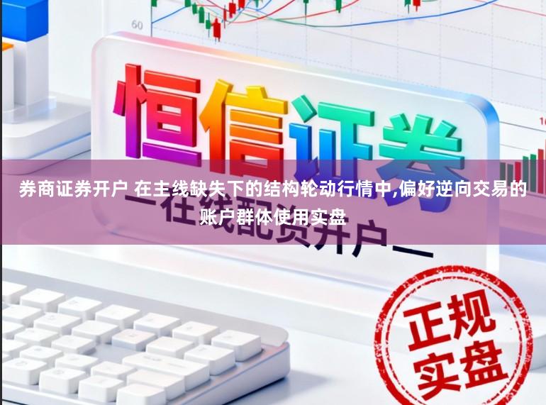 券商证券开户 在主线缺失下的结构轮动行情中，偏好逆向交易的账户群体使用实盘