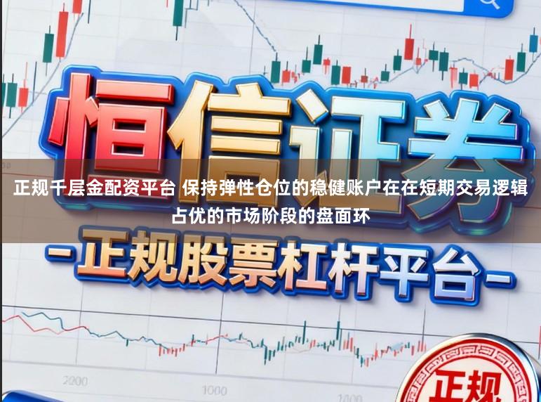 正规千层金配资平台 保持弹性仓位的稳健账户在在短期交易逻辑占优的市场阶段的盘面环