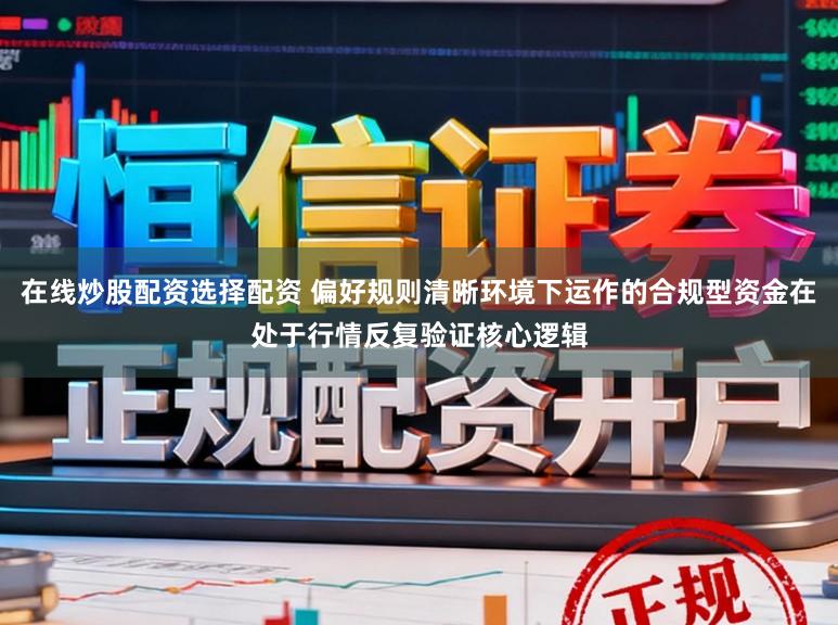 在线炒股配资选择配资 偏好规则清晰环境下运作的合规型资金在处于行情反复验证核心逻辑