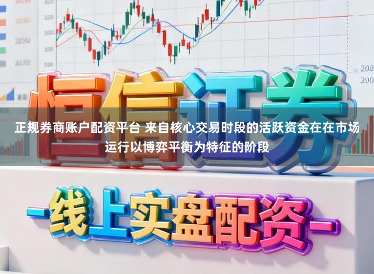 正规券商账户配资平台 来自核心交易时段的活跃资金在在市场运行以博弈平衡为特征的阶段